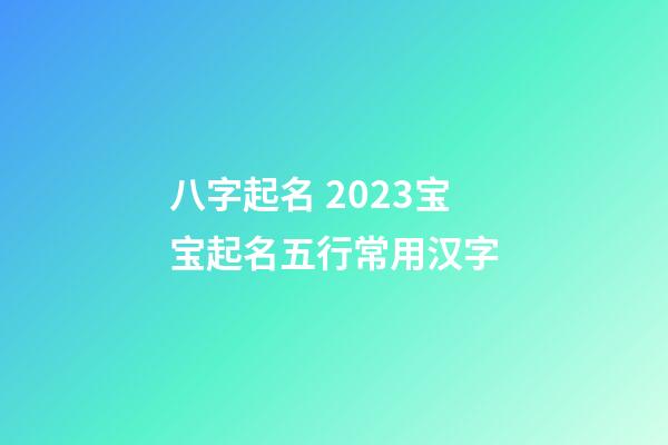 八字起名 2023宝宝起名五行常用汉字